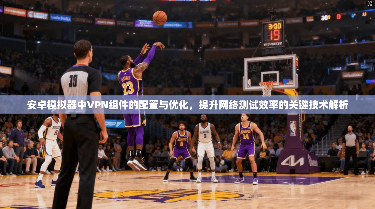 安卓模拟器中VPN组件的配置与优化，提升网络测试效率的关键技术解析