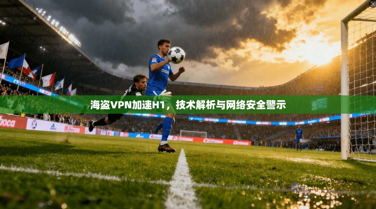 海盗VPN加速H1，技术解析与网络安全警示