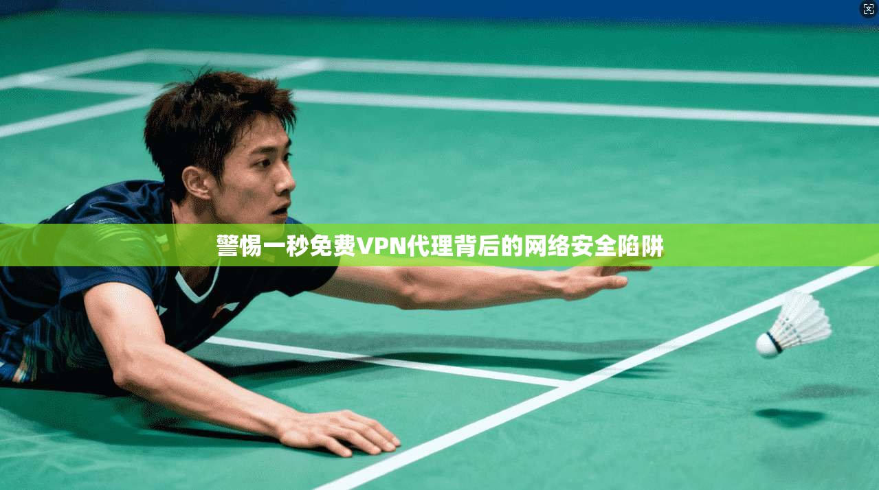 警惕一秒免费VPN代理背后的网络安全陷阱