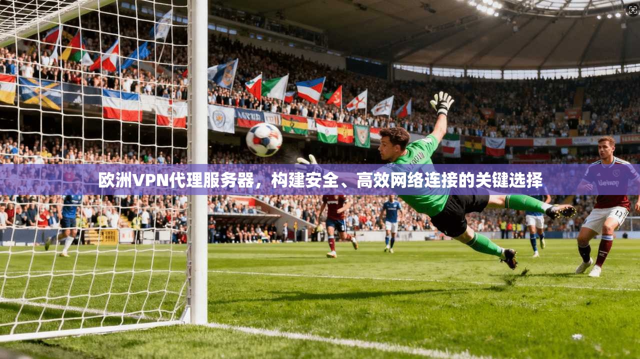 欧洲VPN代理服务器，构建安全、高效网络连接的关键选择