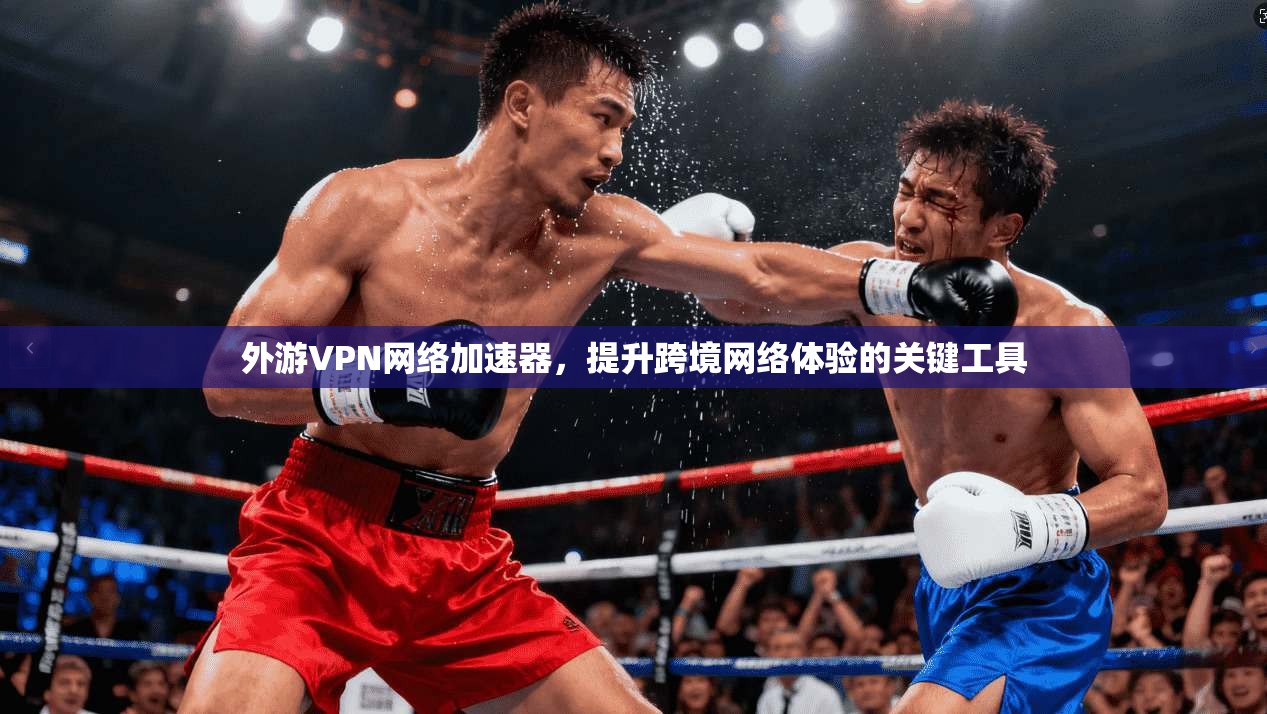 外游VPN网络加速器，提升跨境网络体验的关键工具