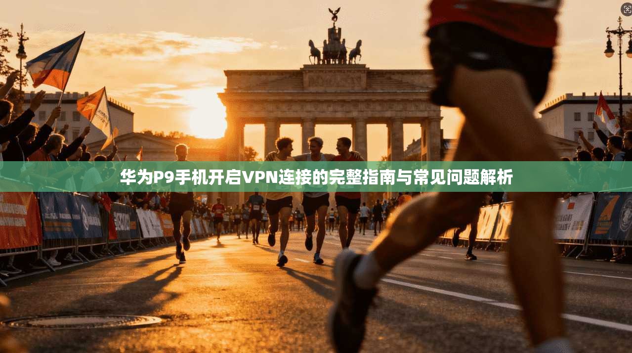 华为P9手机开启VPN连接的完整指南与常见问题解析