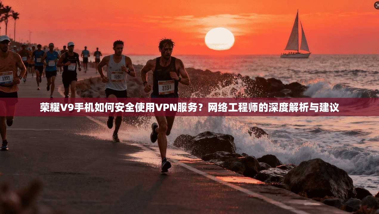 荣耀V9手机如何安全使用VPN服务？网络工程师的深度解析与建议