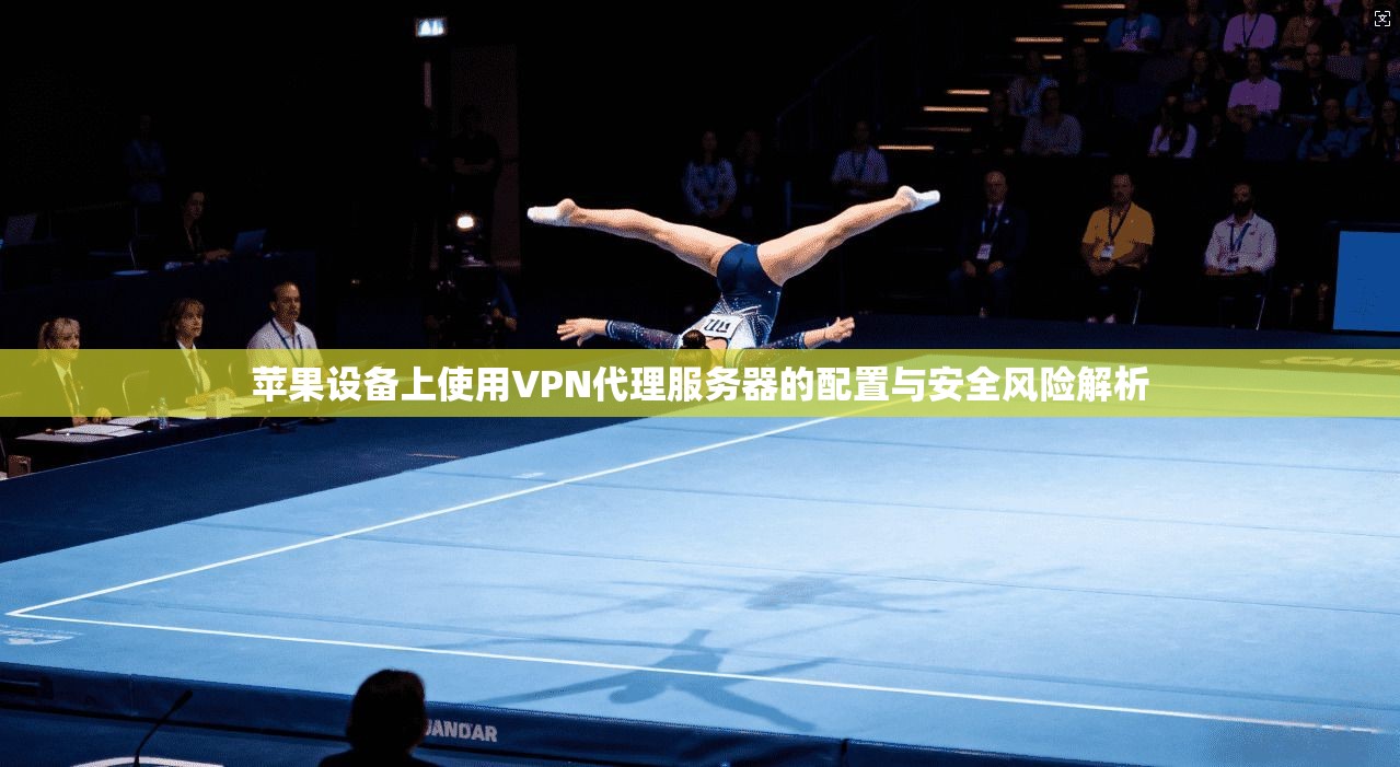 苹果设备上使用VPN代理服务器的配置与安全风险解析