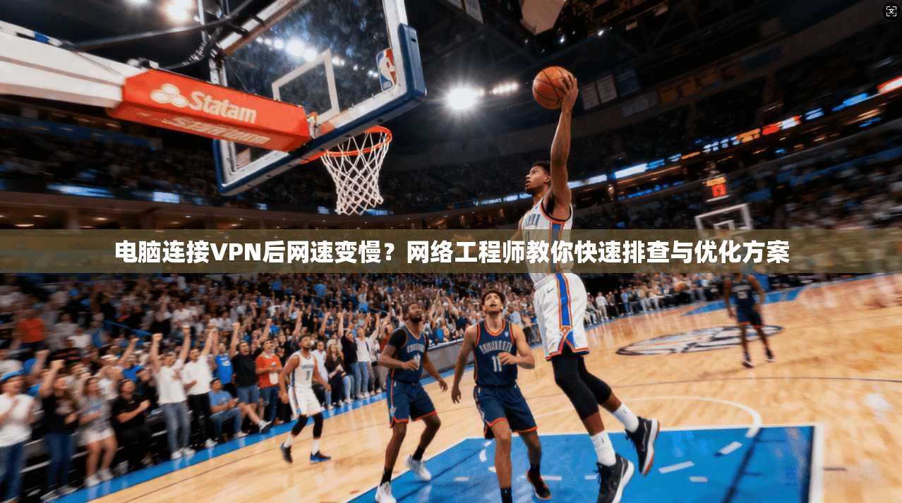 电脑连接VPN后网速变慢？网络工程师教你快速排查与优化方案