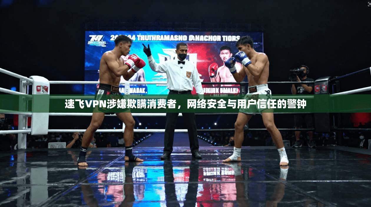 速飞VPN涉嫌欺瞒消费者，网络安全与用户信任的警钟