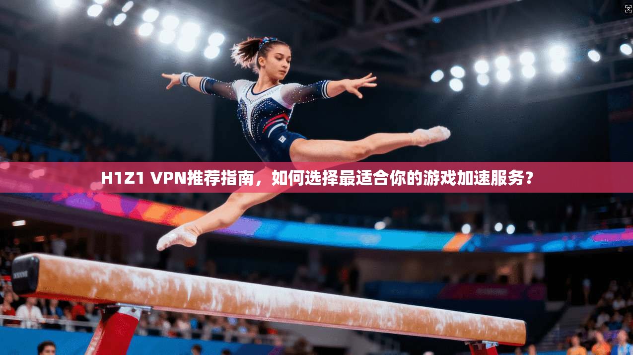 H1Z1 VPN推荐指南，如何选择最适合你的游戏加速服务？
