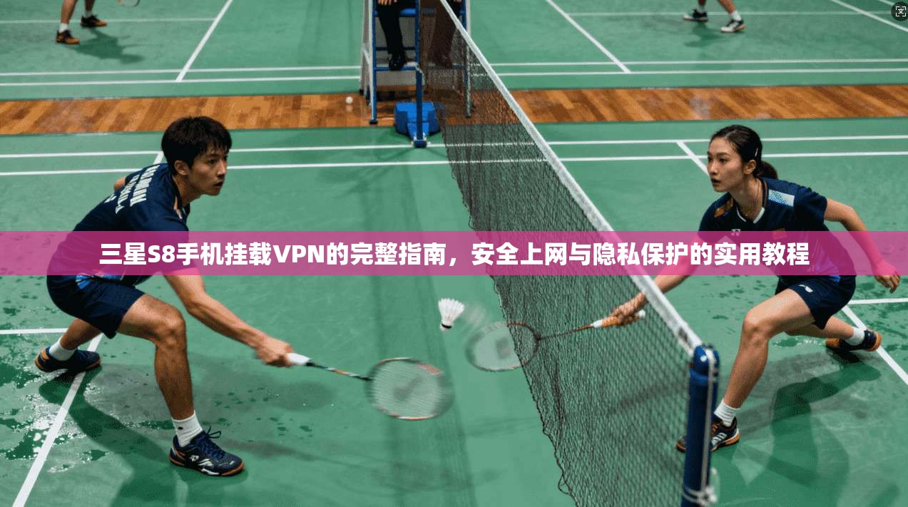 三星S8手机挂载VPN的完整指南，安全上网与隐私保护的实用教程