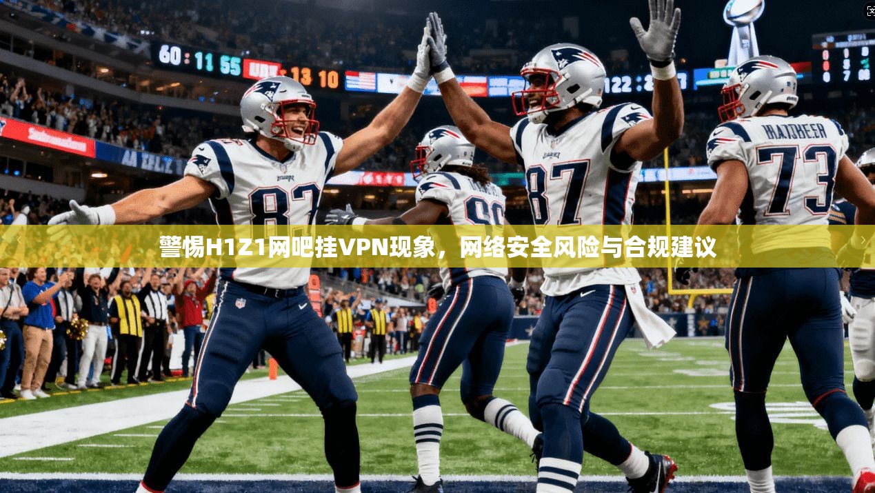 警惕H1Z1网吧挂VPN现象，网络安全风险与合规建议
