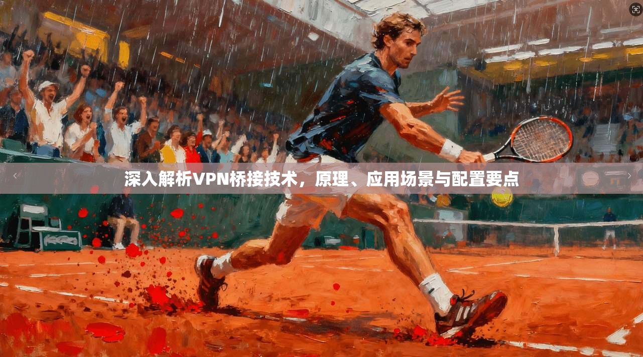 深入解析VPN桥接技术，原理、应用场景与配置要点