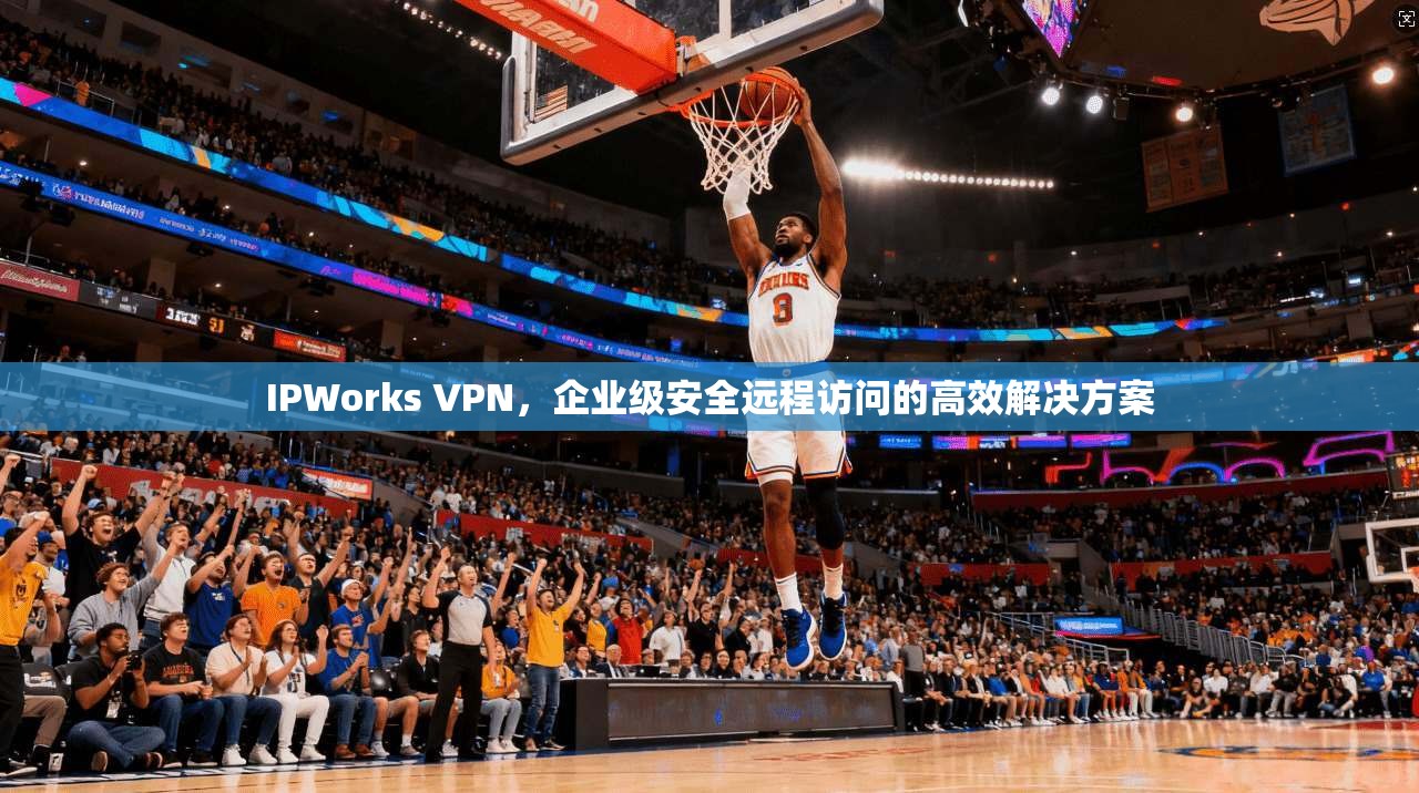 IPWorks VPN，企业级安全远程访问的高效解决方案