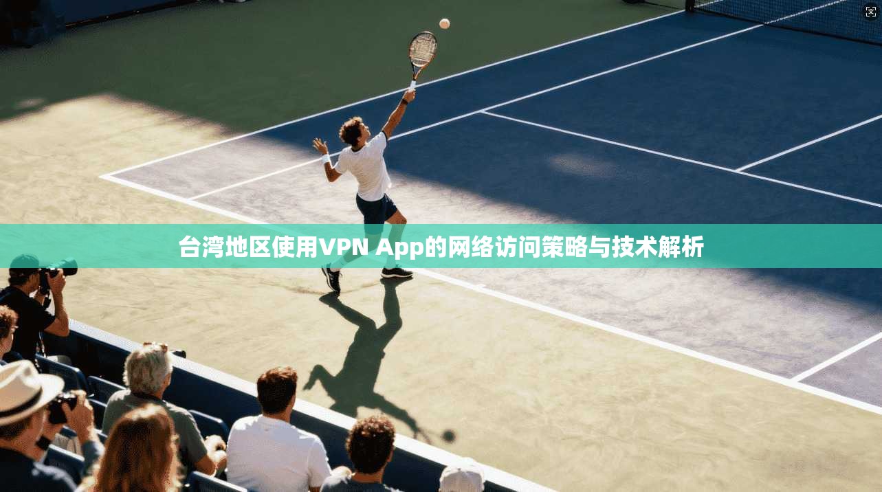 台湾地区使用VPN App的网络访问策略与技术解析