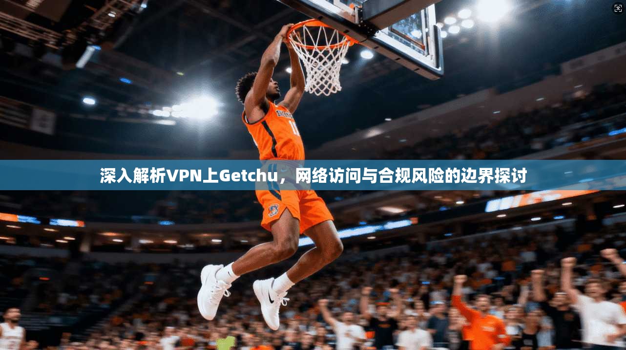深入解析VPN上Getchu，网络访问与合规风险的边界探讨