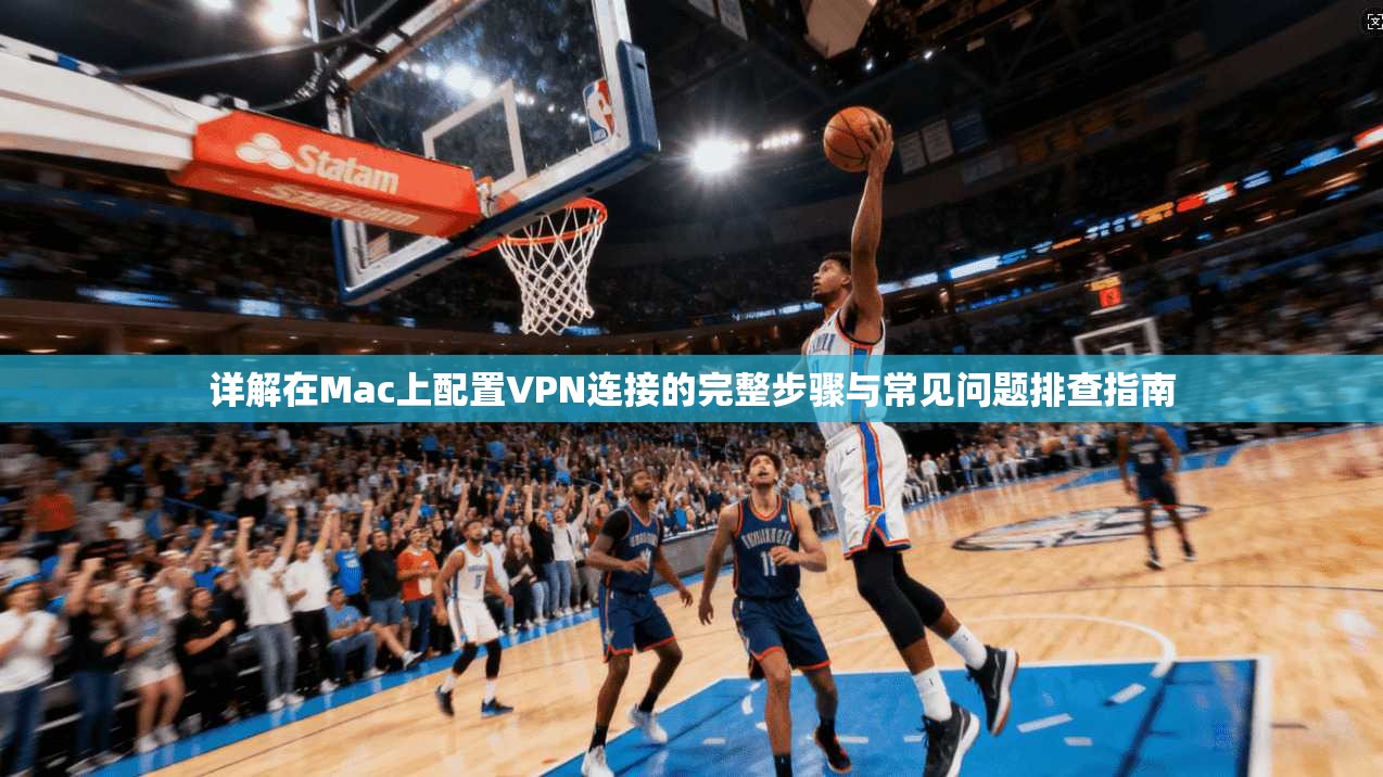 详解在Mac上配置VPN连接的完整步骤与常见问题排查指南