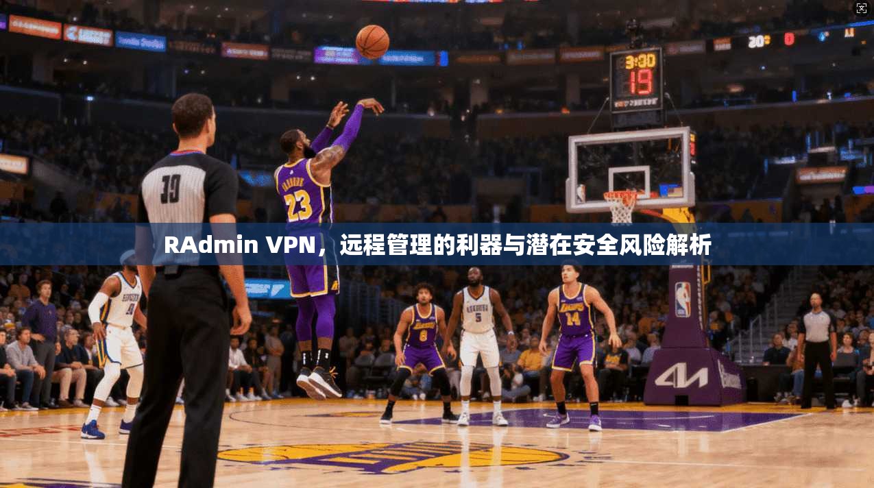 RAdmin VPN，远程管理的利器与潜在安全风险解析