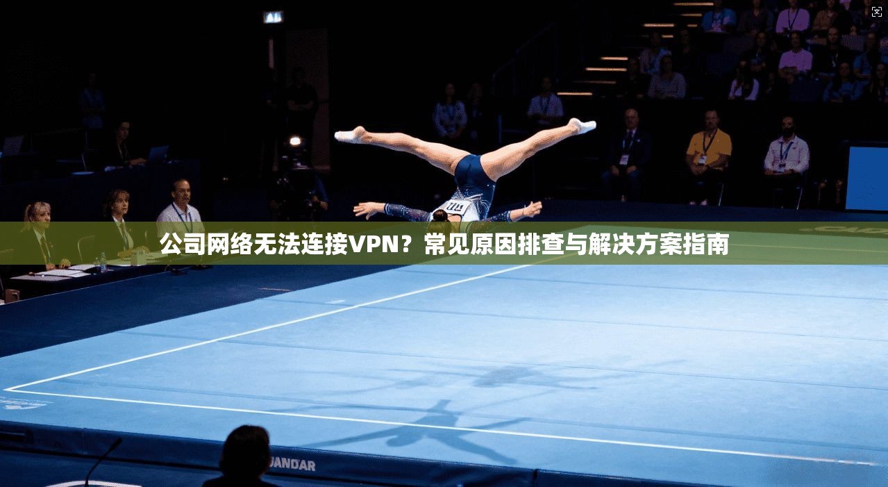 公司网络无法连接VPN？常见原因排查与解决方案指南