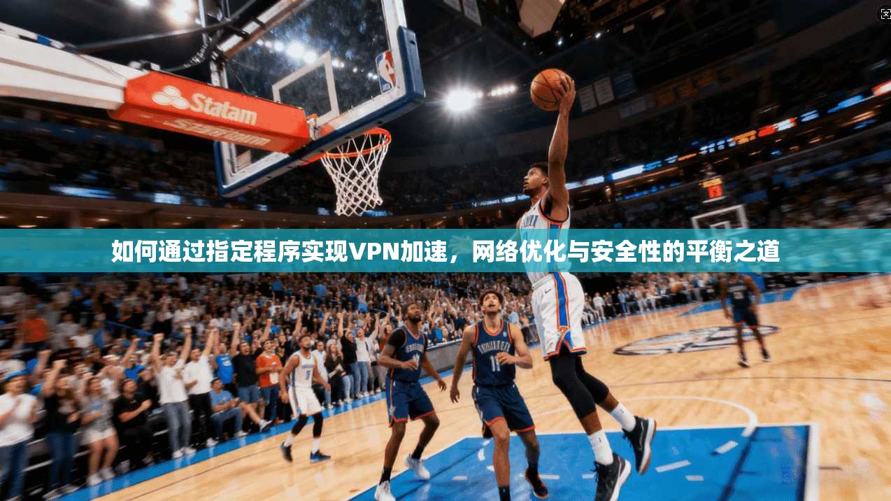 如何通过指定程序实现VPN加速，网络优化与安全性的平衡之道