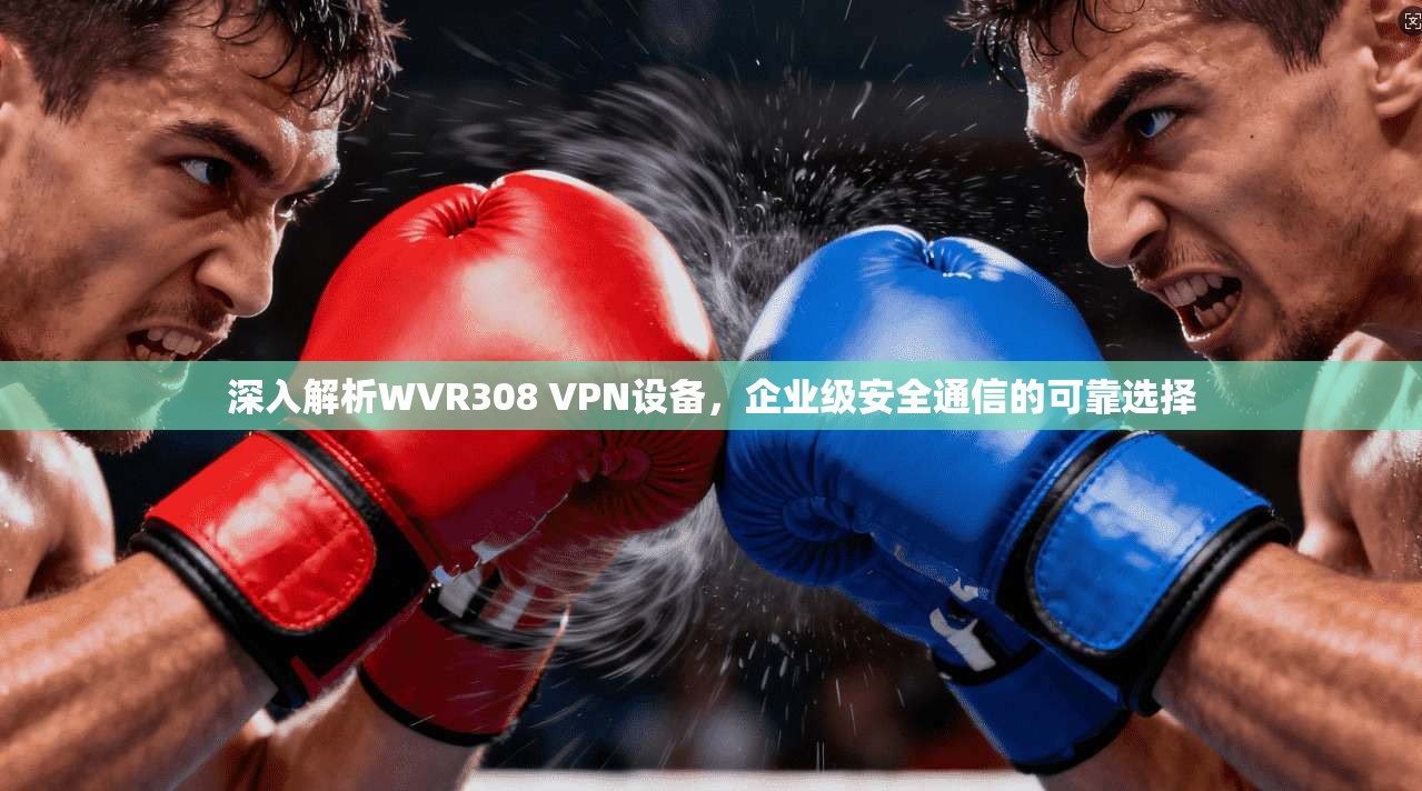 深入解析WVR308 VPN设备，企业级安全通信的可靠选择