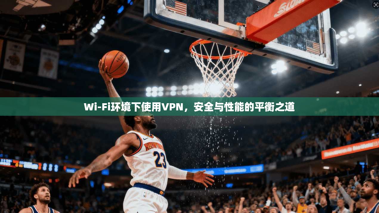 Wi-Fi环境下使用VPN，安全与性能的平衡之道