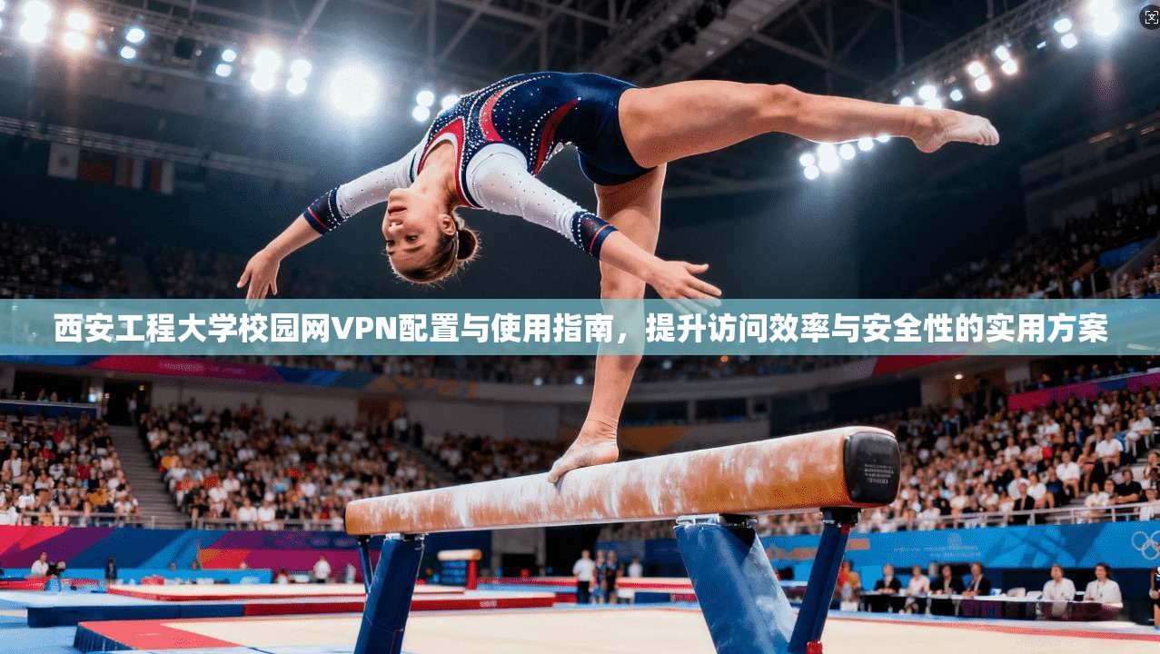 西安工程大学校园网VPN配置与使用指南，提升访问效率与安全性的实用方案