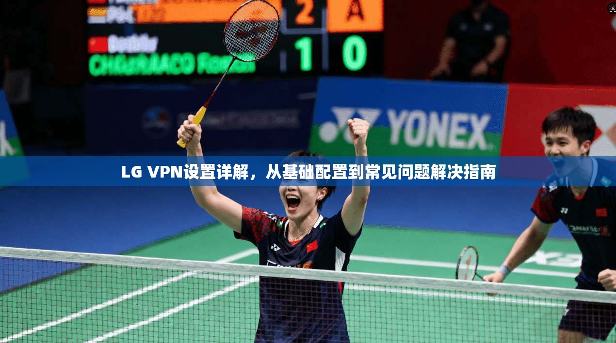 LG VPN设置详解，从基础配置到常见问题解决指南