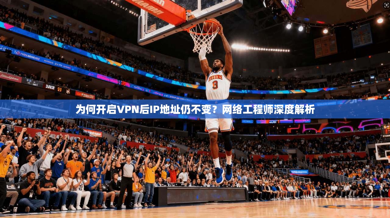 为何开启VPN后IP地址仍不变？网络工程师深度解析