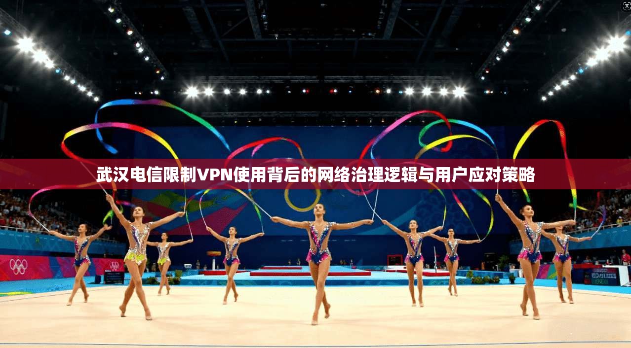 武汉电信限制VPN使用背后的网络治理逻辑与用户应对策略