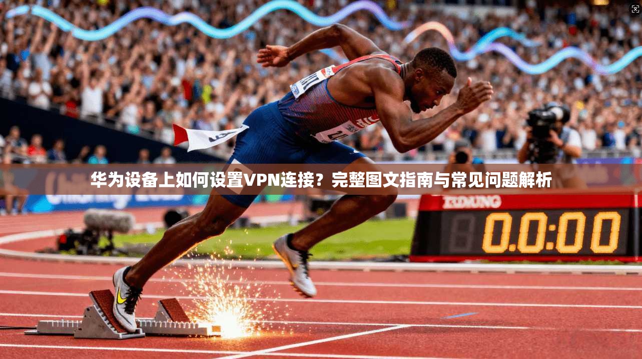 华为设备上如何设置VPN连接？完整图文指南与常见问题解析