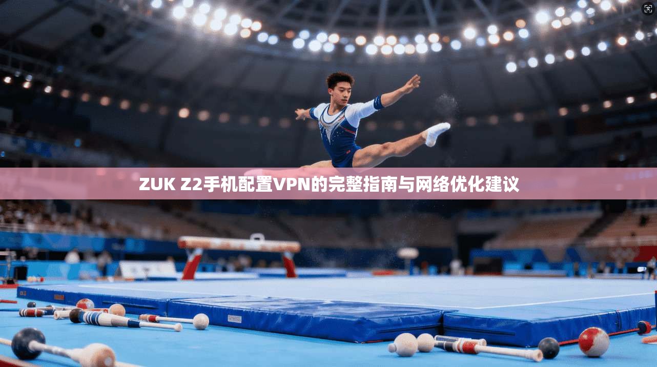 ZUK Z2手机配置VPN的完整指南与网络优化建议