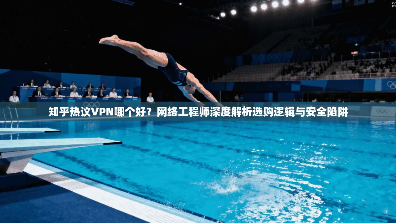 知乎热议VPN哪个好？网络工程师深度解析选购逻辑与安全陷阱