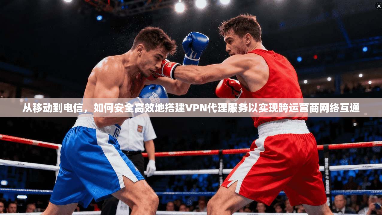从移动到电信，如何安全高效地搭建VPN代理服务以实现跨运营商网络互通