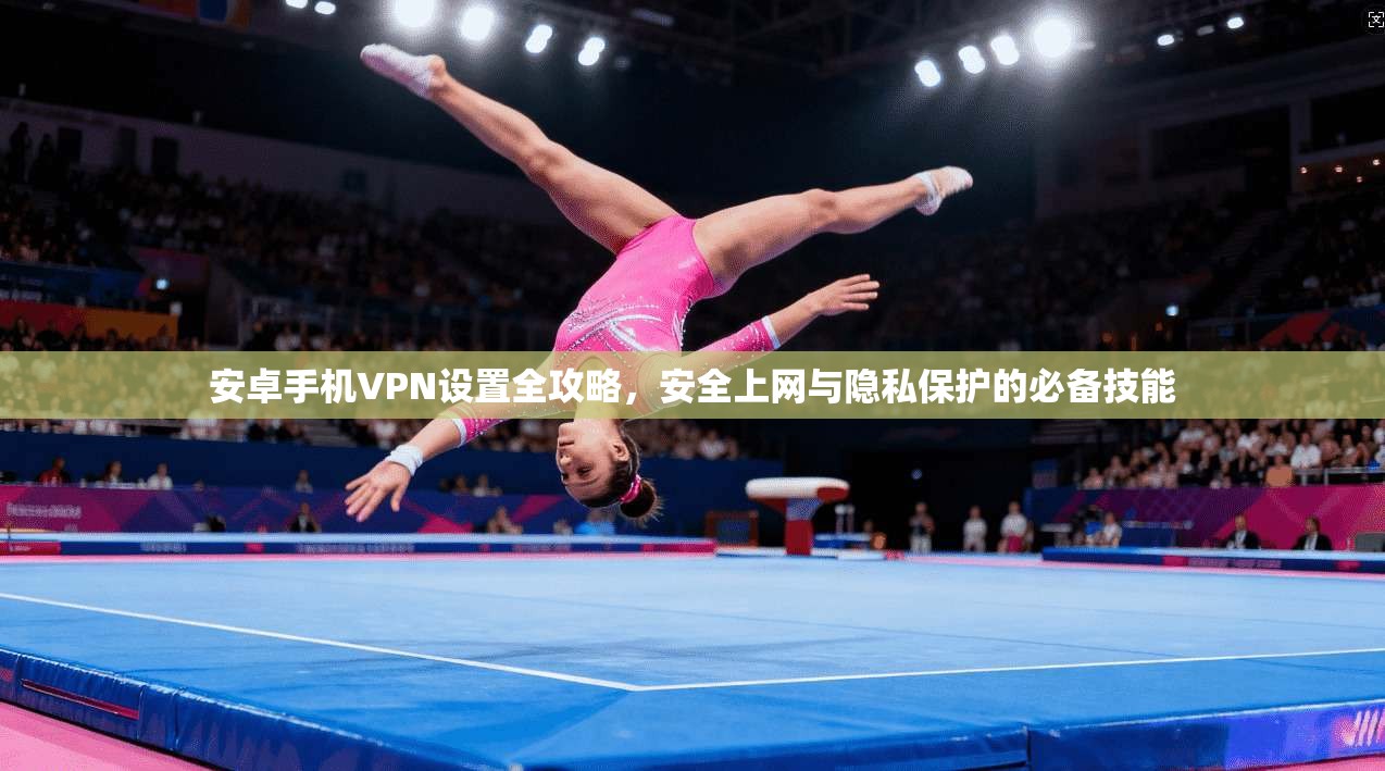 安卓手机VPN设置全攻略，安全上网与隐私保护的必备技能
