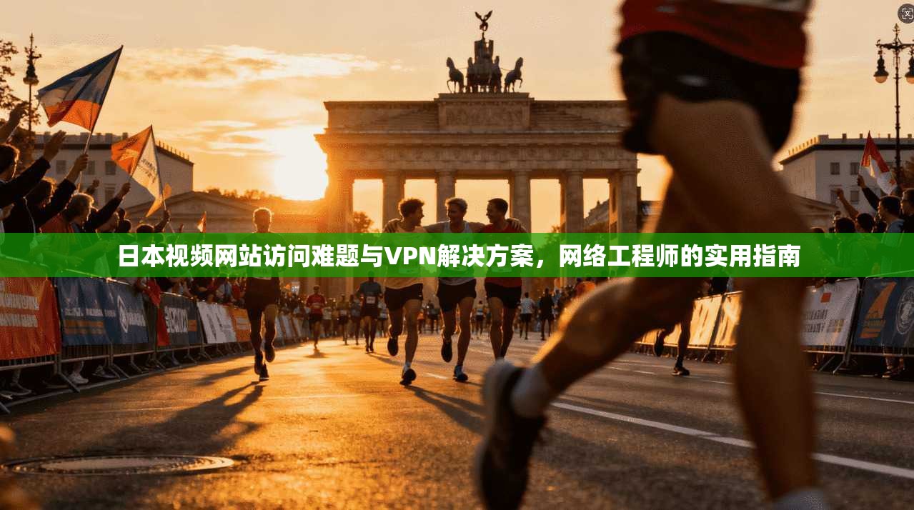日本视频网站访问难题与VPN解决方案，网络工程师的实用指南