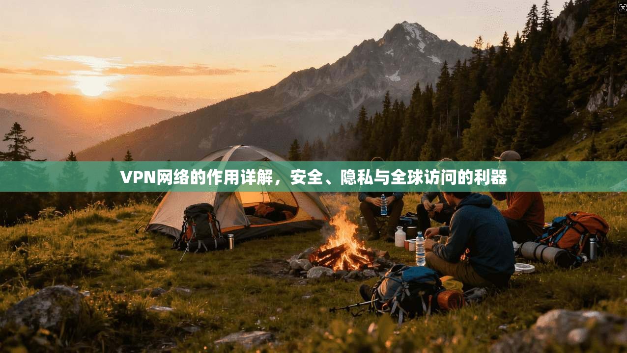 VPN网络的作用详解，安全、隐私与全球访问的利器