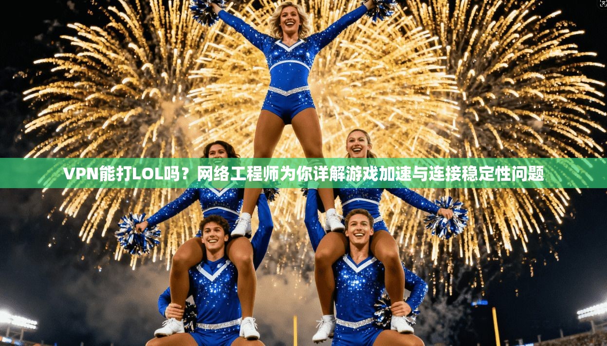 VPN能打LOL吗？网络工程师为你详解游戏加速与连接稳定性问题