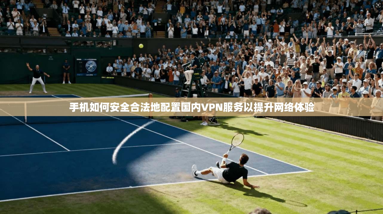 手机如何安全合法地配置国内VPN服务以提升网络体验