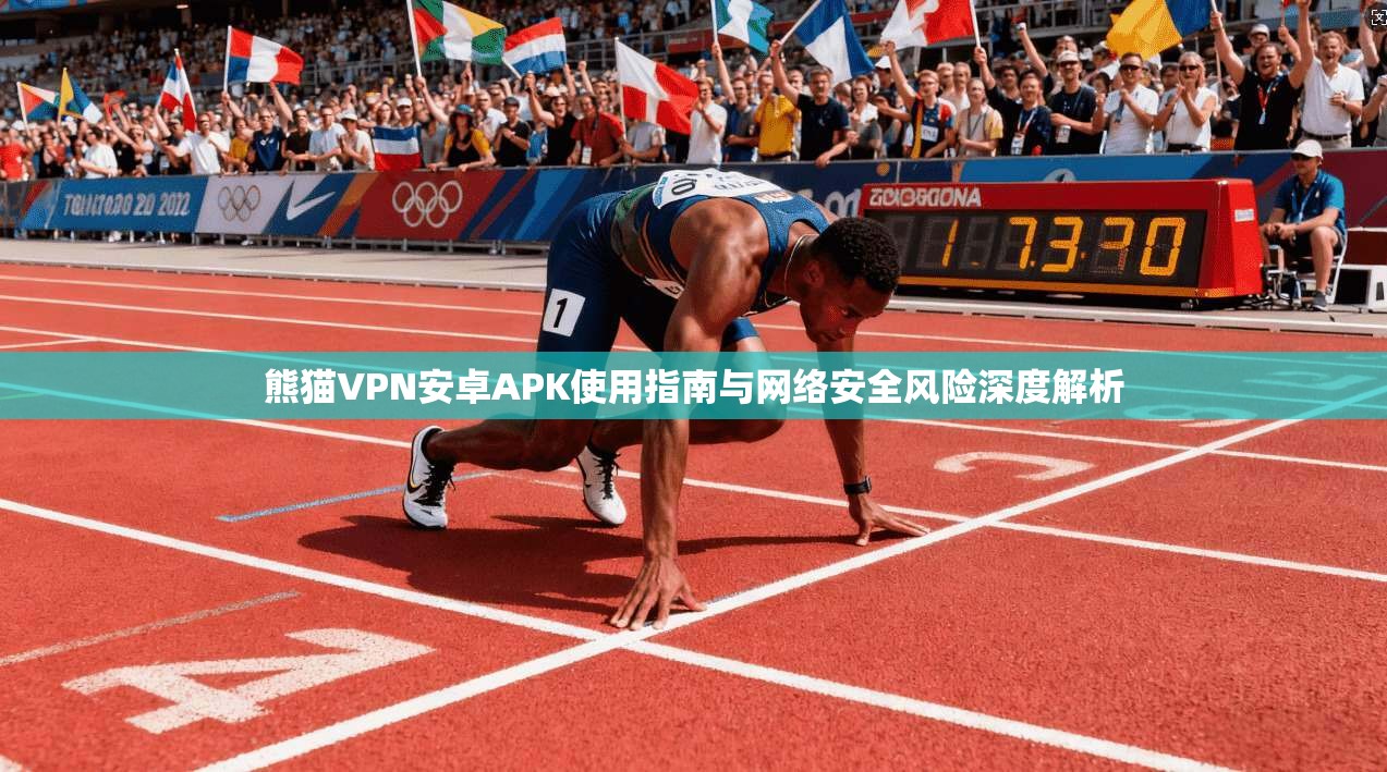 熊猫VPN安卓APK使用指南与网络安全风险深度解析