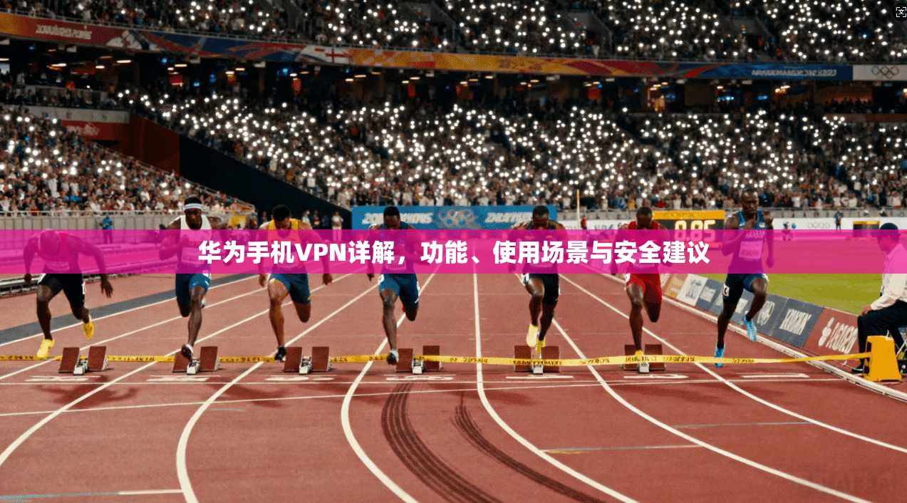华为手机VPN详解，功能、使用场景与安全建议