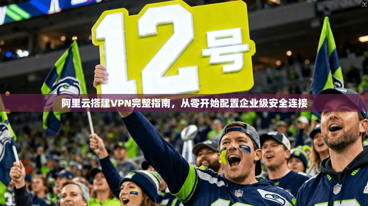 阿里云搭建VPN完整指南，从零开始配置企业级安全连接