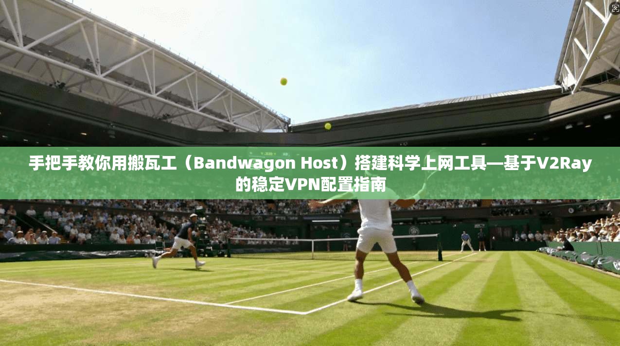 手把手教你用搬瓦工（Bandwagon Host）搭建科学上网工具—基于V2Ray的稳定VPN配置指南