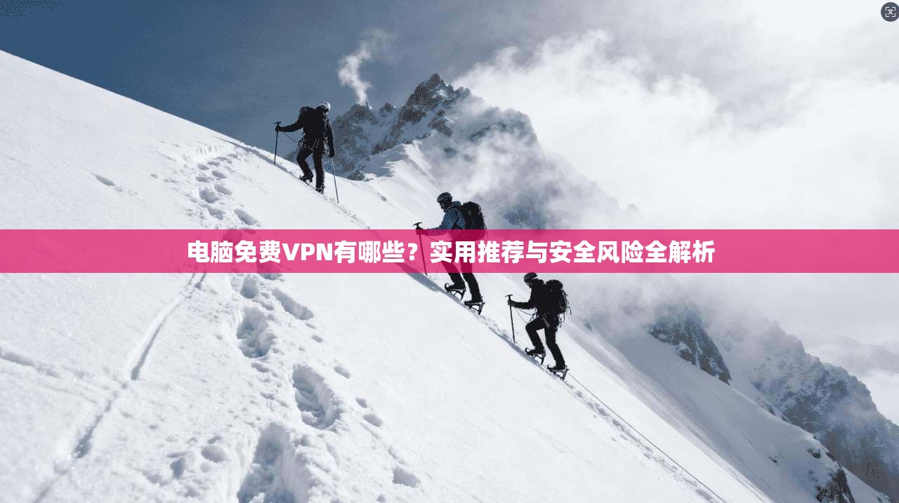 电脑免费VPN有哪些？实用推荐与安全风险全解析