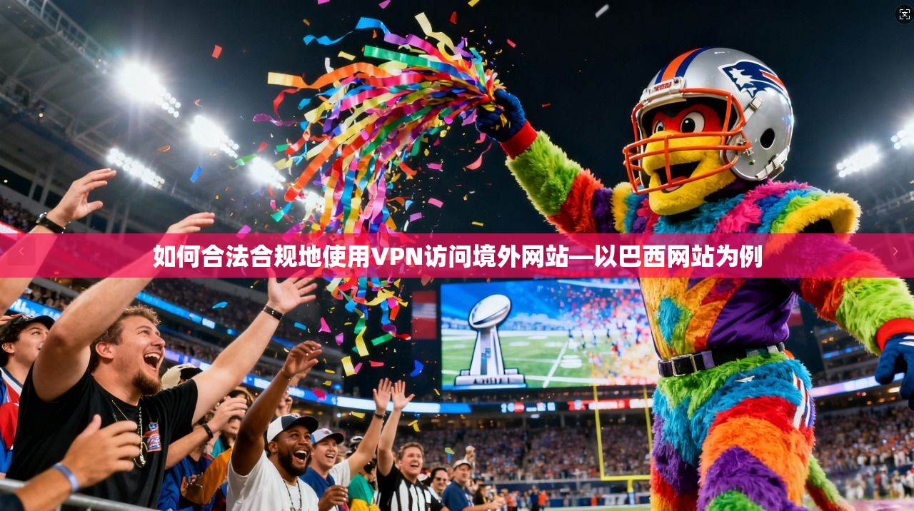 如何合法合规地使用VPN访问境外网站—以巴西网站为例