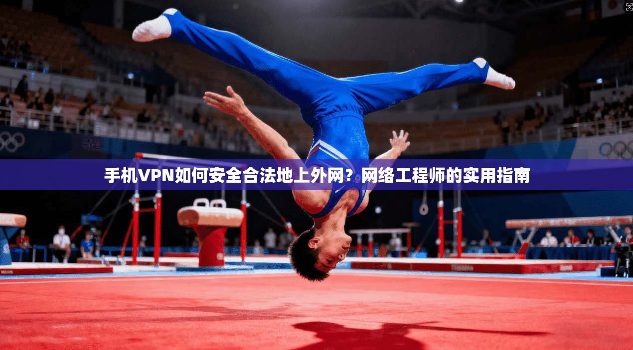 手机VPN如何安全合法地上外网？网络工程师的实用指南
