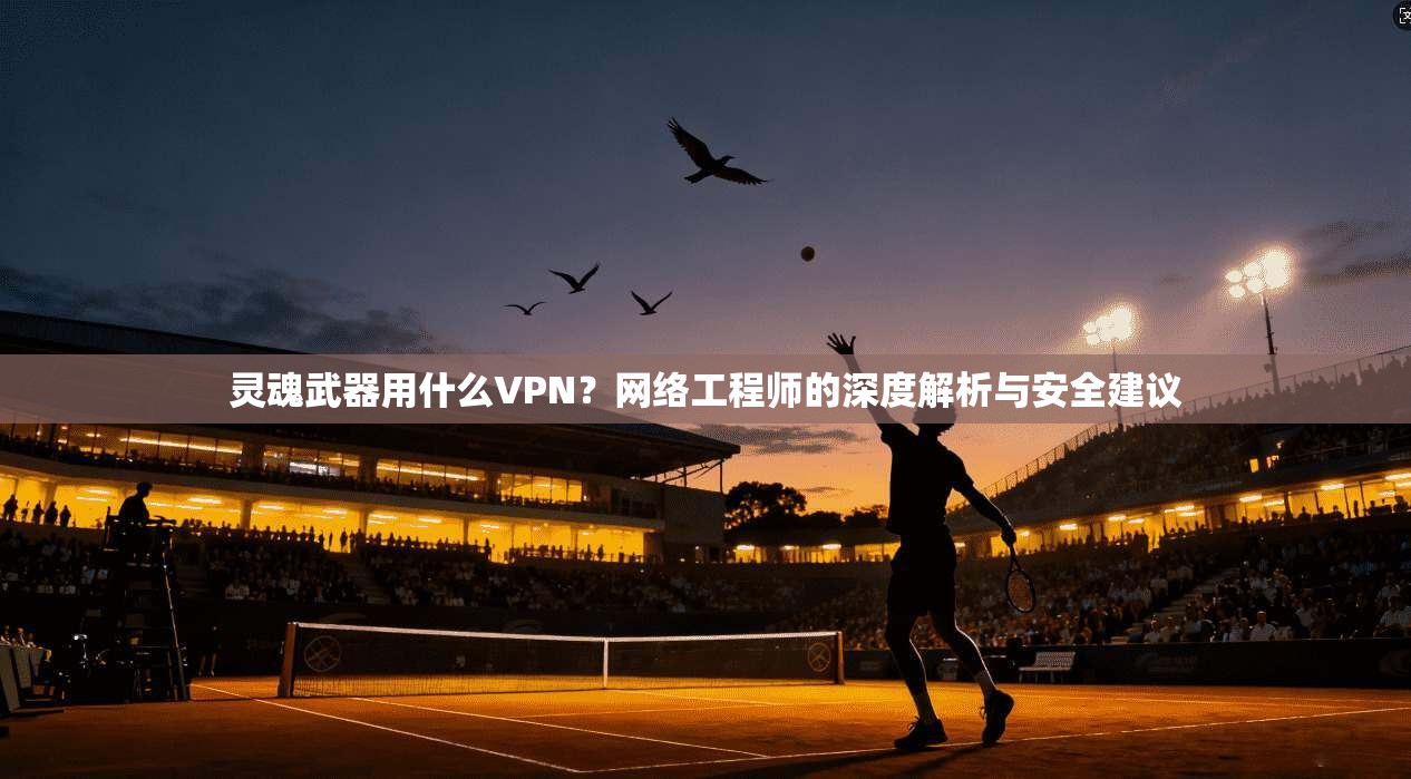 灵魂武器用什么VPN？网络工程师的深度解析与安全建议