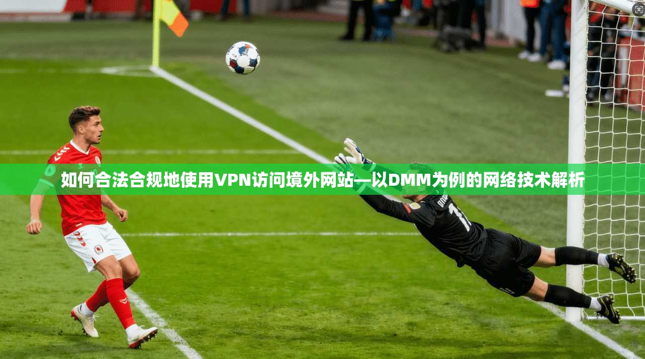 如何合法合规地使用VPN访问境外网站—以DMM为例的网络技术解析