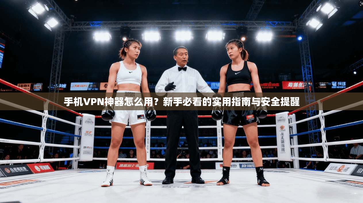 手机VPN神器怎么用？新手必看的实用指南与安全提醒