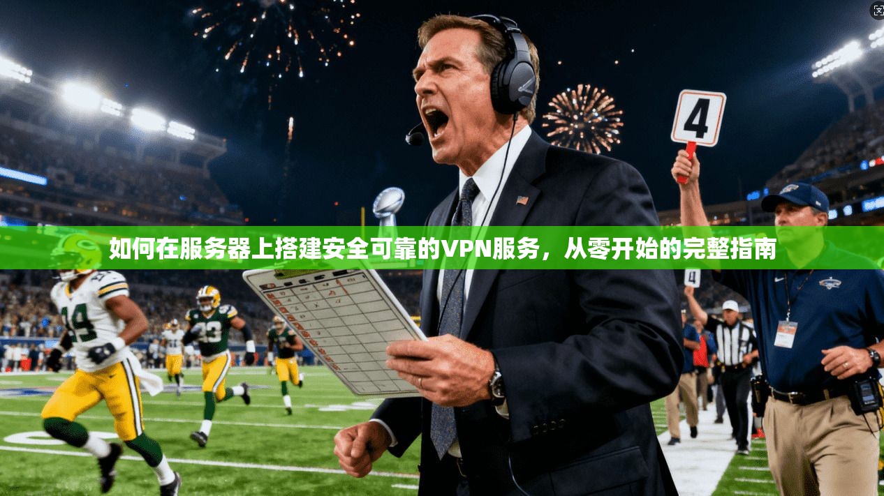 如何在服务器上搭建安全可靠的VPN服务，从零开始的完整指南