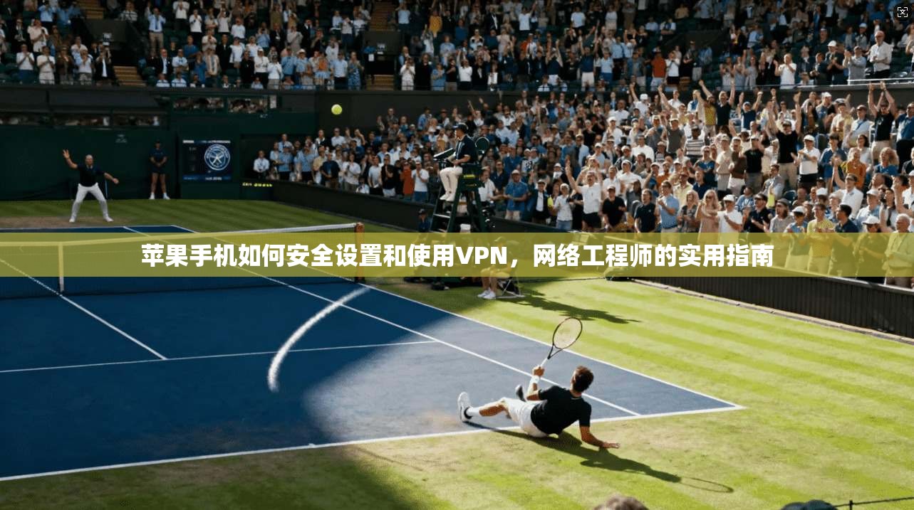 苹果手机如何安全设置和使用VPN，网络工程师的实用指南