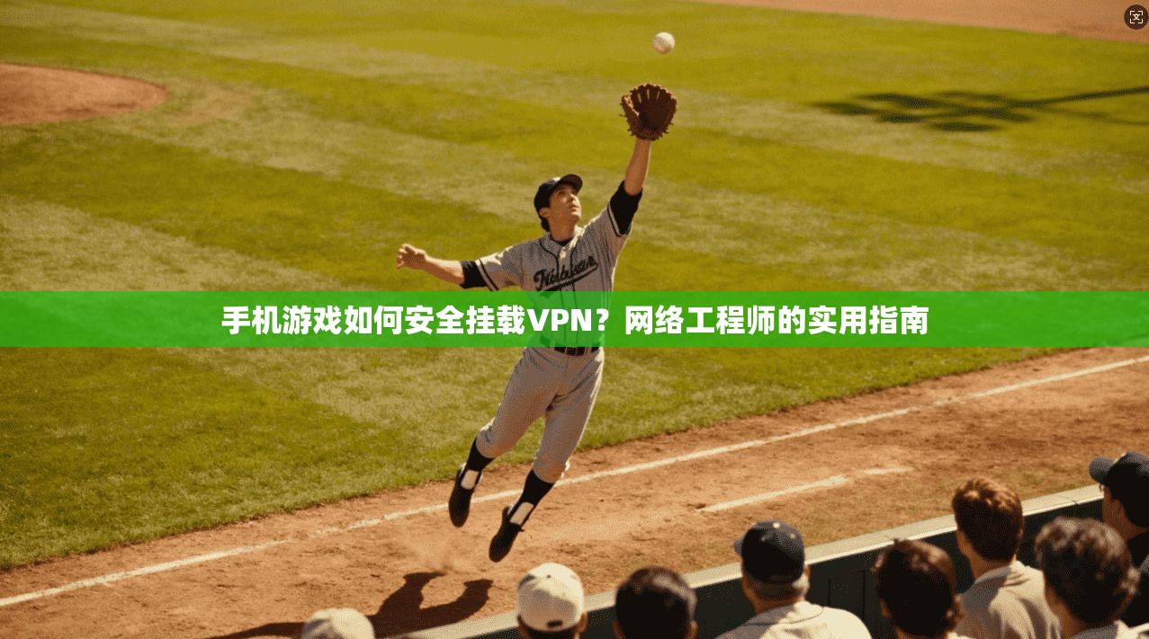 手机游戏如何安全挂载VPN？网络工程师的实用指南