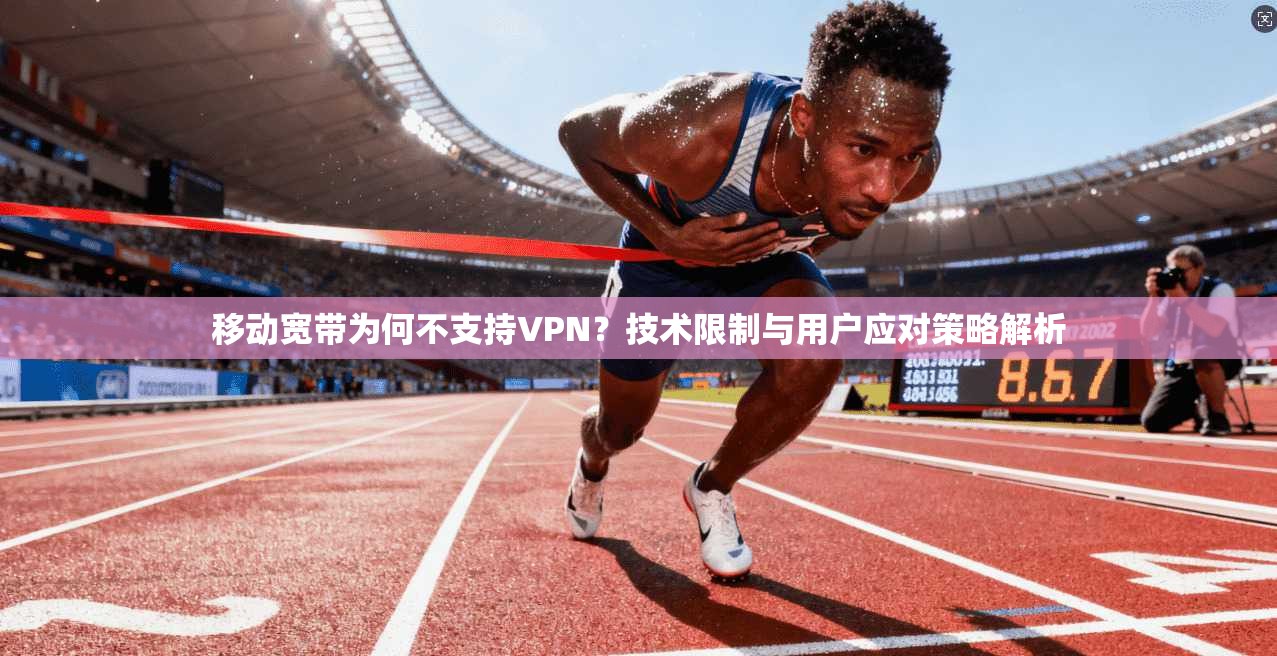 移动宽带为何不支持VPN？技术限制与用户应对策略解析